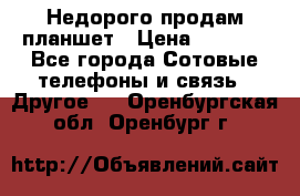 Недорого продам планшет › Цена ­ 9 500 - Все города Сотовые телефоны и связь » Другое   . Оренбургская обл.,Оренбург г.